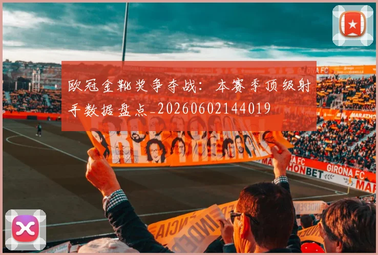 欧冠金靴奖争夺战:本赛季顶级射手数据盘点_20260602144019