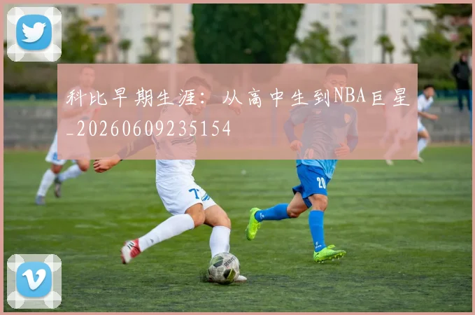 科比早期生涯:从高中生到NBA巨星_20260609235154
