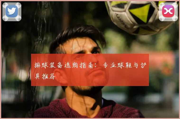 排球装备选购指南:专业球鞋与护具推荐