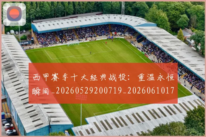 西甲赛季十大经典战役：重温永恒瞬间_20260529200719_20260610170232