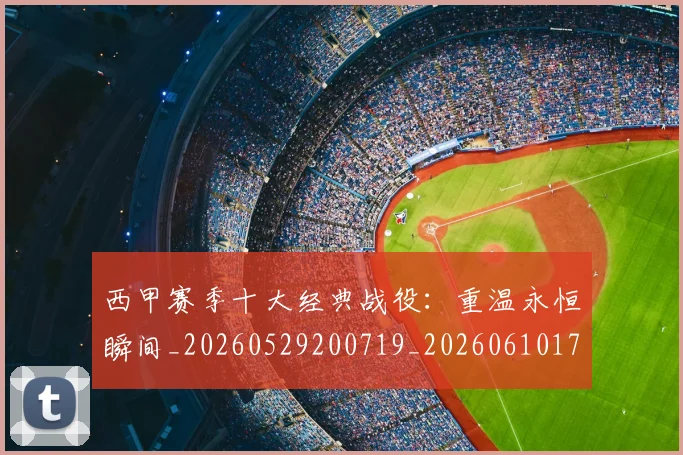 西甲赛季十大经典战役:重温永恒瞬间_20260529200719_20260610170232
