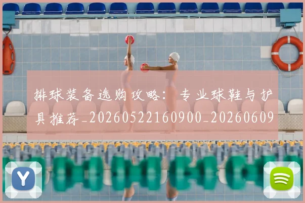 排球装备选购攻略:专业球鞋与护具推荐_20260522160900_20260609201104