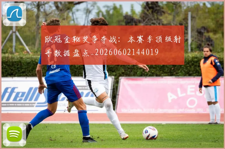 欧冠金靴奖争夺战:本赛季顶级射手数据盘点_20260602144019