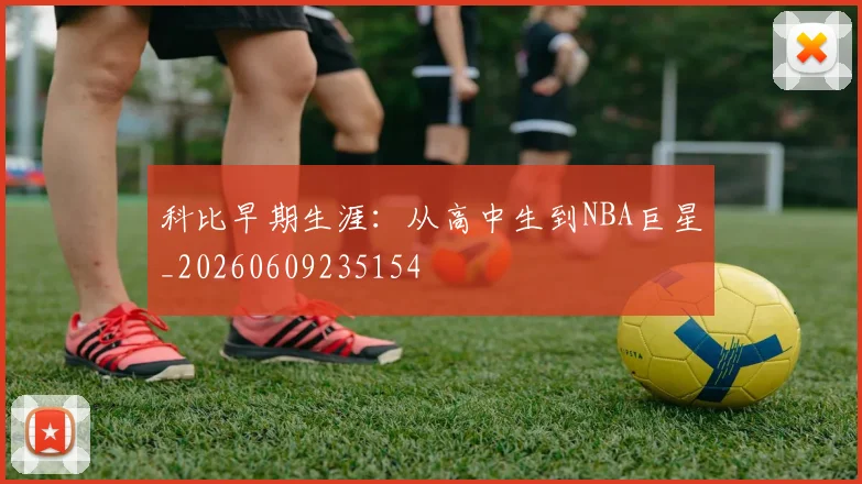 科比早期生涯:从高中生到NBA巨星_20260609235154