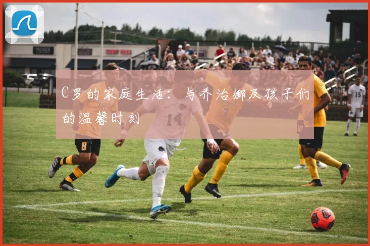 C罗的家庭生活:与乔治娜及孩子们的温馨时刻