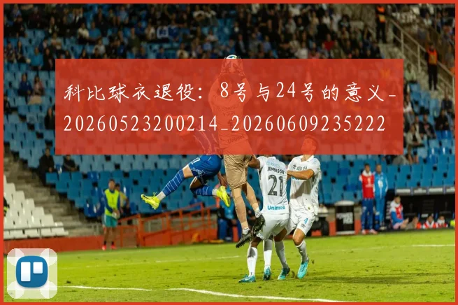 科比球衣退役:8号与24号的意义_20260523200214_20260609235222