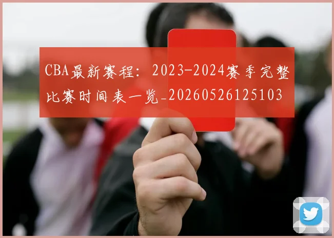 CBA最新赛程:2023-2024赛季完整比赛时间表一览_20260526125103