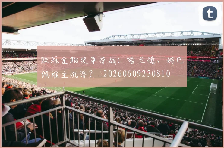 欧冠金靴奖争夺战:哈兰德、姆巴佩谁主沉浮?_20260609230810