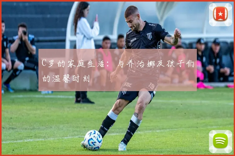 C罗的家庭生活:与乔治娜及孩子们的温馨时刻