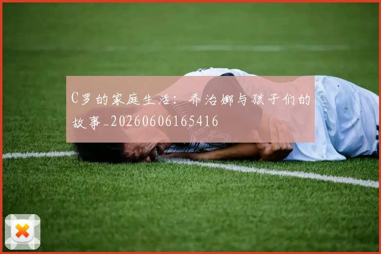 C罗的家庭生活:乔治娜与孩子们的故事_20260606165416